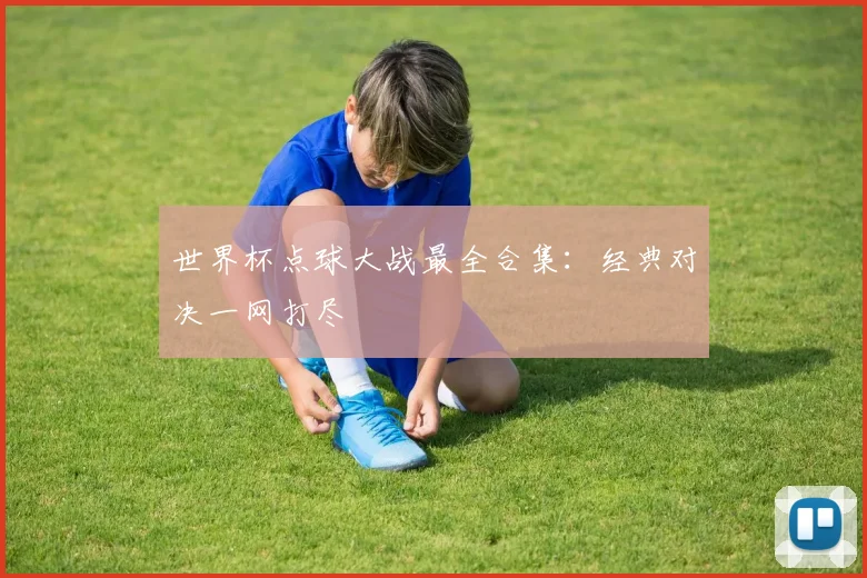 世界杯点球大战最全合集：经典对决一网打尽