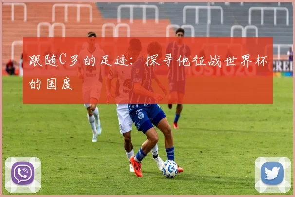 跟随C罗的足迹：探寻他征战世界杯的国度