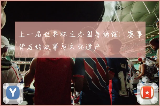 上一届世界杯主办国与场馆：赛事背后的故事与文化遗产