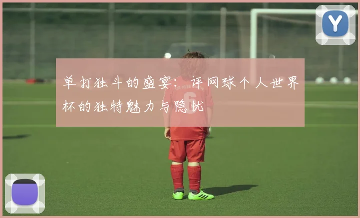 单打独斗的盛宴：评网球个人世界杯的独特魅力与隐忧
