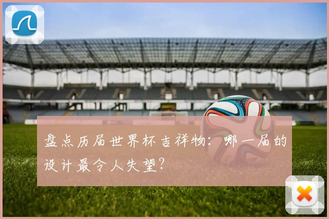 盘点历届世界杯吉祥物：哪一届的设计最令人失望？