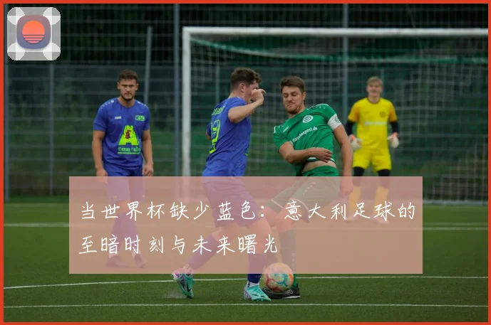 当世界杯缺少蓝色：意大利足球的至暗时刻与未来曙光