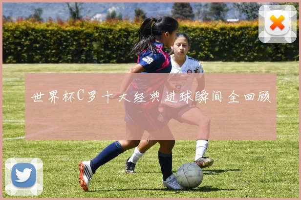 世界杯C罗十大经典进球瞬间全回顾