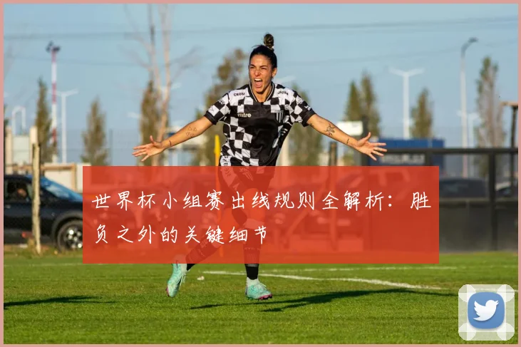 世界杯小组赛出线规则全解析：胜负之外的关键细节