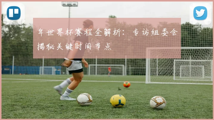 年世界杯赛程全解析：专访组委会揭秘关键时间节点