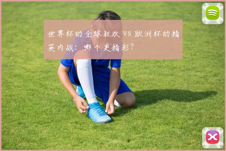 世界杯的全球狂欢 vs 欧洲杯的精英内战：哪个更精彩？
