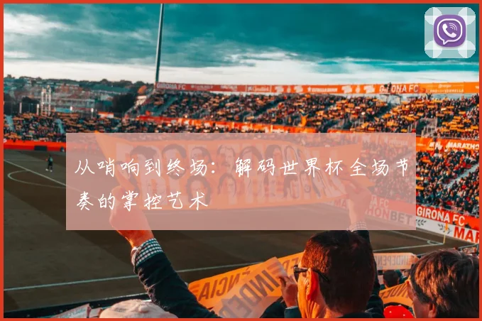 从哨响到终场：解码世界杯全场节奏的掌控艺术