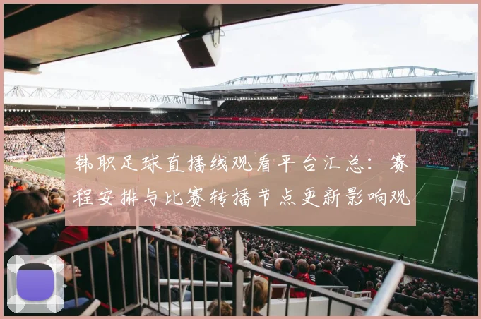 韩职足球直播线观看平台汇总:赛程安排与比赛转播节点更新影响观赛体验