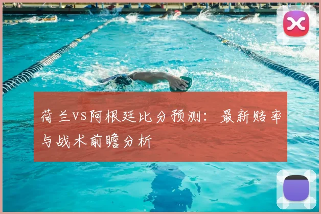 荷兰vs阿根廷比分预测：最新赔率与战术前瞻分析