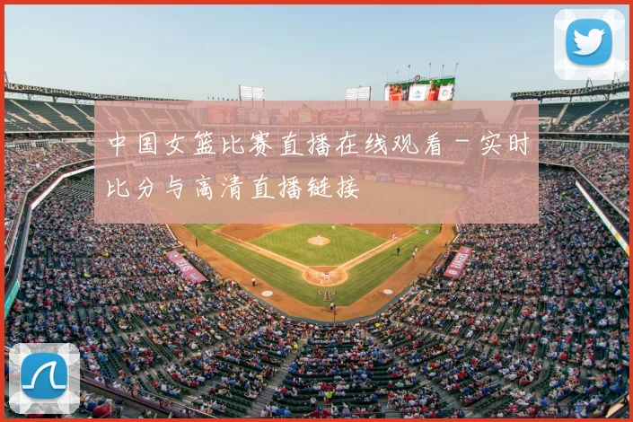 中国女篮比赛直播在线观看 - 实时比分与高清直播链接