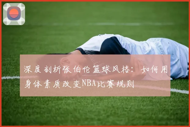 深度剖析张伯伦篮球风格:如何用身体素质改变NBA比赛规则