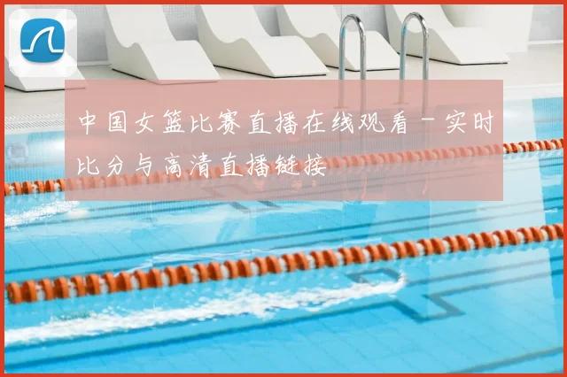 中国女篮比赛直播在线观看 - 实时比分与高清直播链接
