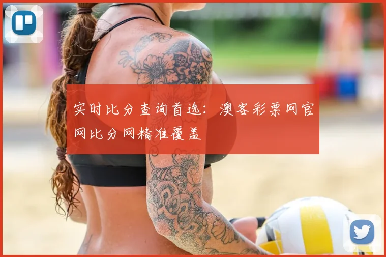 实时比分查询首选：澳客彩票网官网比分网精准覆盖