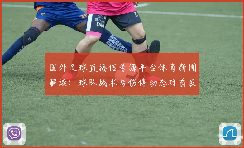 国外足球直播信号源平台体育新闻解读:球队战术与伤停动态对首发影响