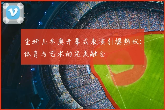 金妍儿冬奥开幕式表演引爆热议:体育与艺术的完美融合