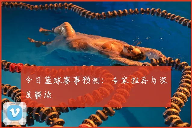 今日篮球赛事预测：专家推荐与深度解读