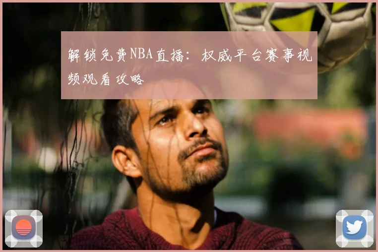 解锁免费NBA直播:权威平台赛事视频观看攻略