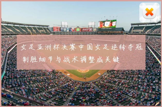 女足亚洲杯决赛中国女足逆转夺冠 制胜细节与战术调整成关键