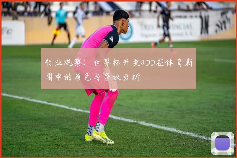 行业观察：世界杯开奖app在体育新闻中的角色与争议分析