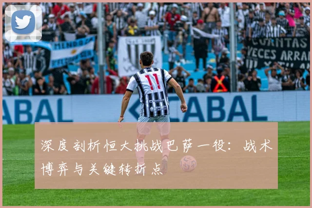 深度剖析恒大挑战巴萨一役：战术博弈与关键转折点