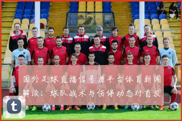 国外足球直播信号源平台体育新闻解读:球队战术与伤停动态对首发影响
