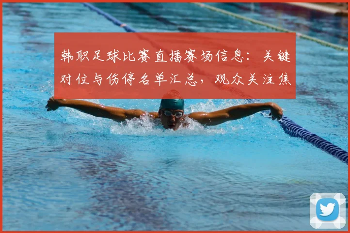韩职足球比赛直播赛场信息:关键对位与伤停名单汇总,观众关注焦点赛果与进程