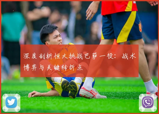 深度剖析恒大挑战巴萨一役：战术博弈与关键转折点