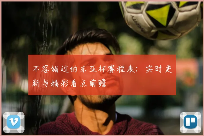 不容错过的东亚杯赛程表：实时更新与精彩看点前瞻