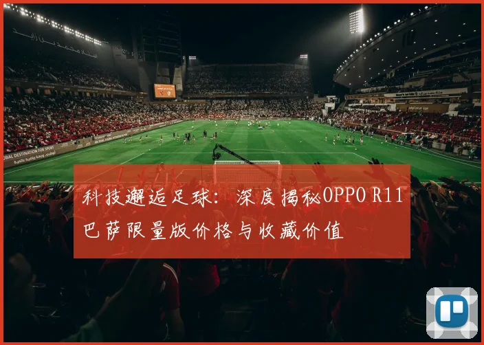 科技邂逅足球:深度揭秘OPPO R11巴萨限量版价格与收藏价值