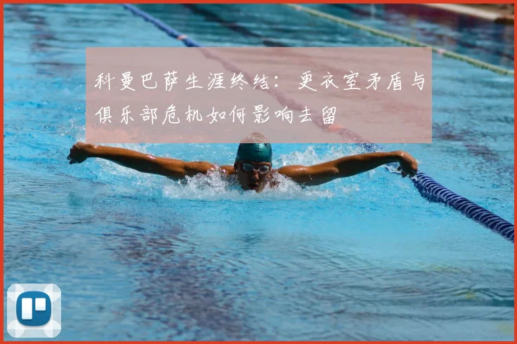 科曼巴萨生涯终结:更衣室矛盾与俱乐部危机如何影响去留