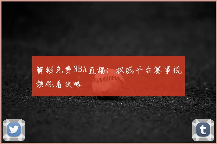 解锁免费NBA直播:权威平台赛事视频观看攻略
