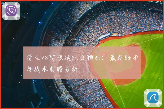 荷兰vs阿根廷比分预测：最新赔率与战术前瞻分析