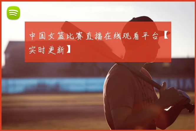 中国女篮比赛直播在线观看平台【实时更新】