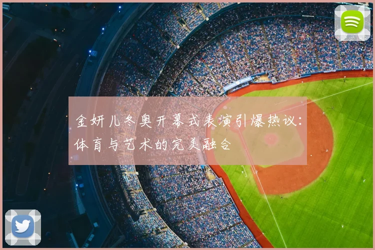金妍儿冬奥开幕式表演引爆热议:体育与艺术的完美融合