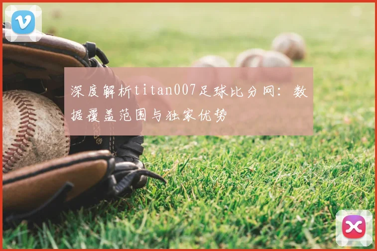 深度解析titan007足球比分网：数据覆盖范围与独家优势