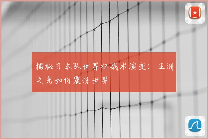 揭秘日本队世界杯战术演变：亚洲之光如何震惊世界