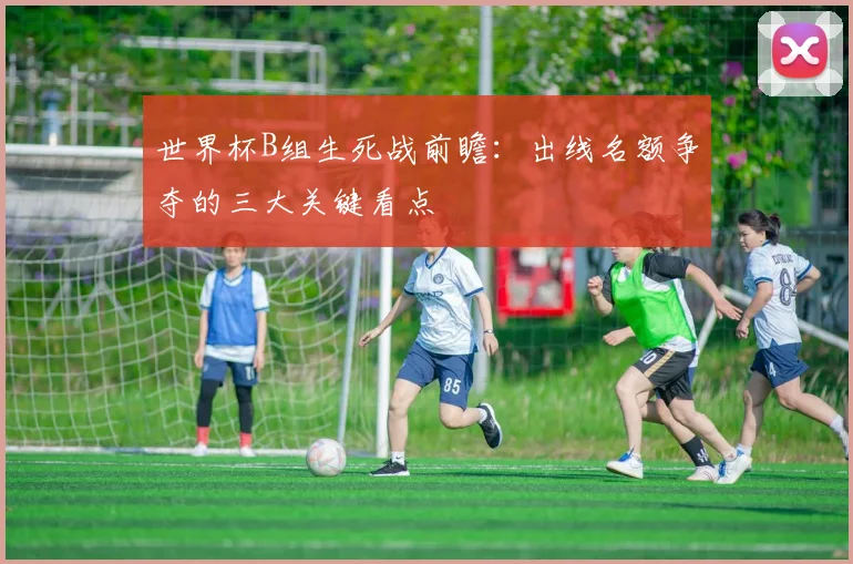世界杯B组生死战前瞻:出线名额争夺的三大关键看点