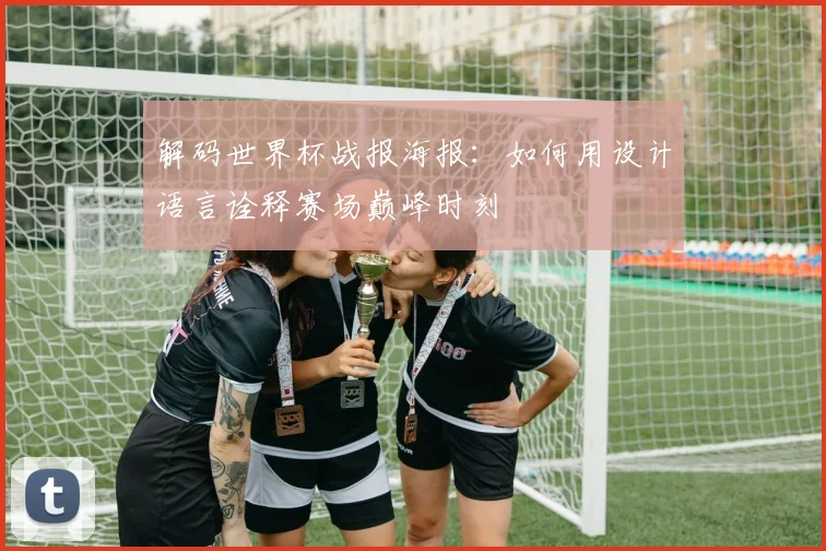 解码世界杯战报海报：如何用设计语言诠释赛场巅峰时刻