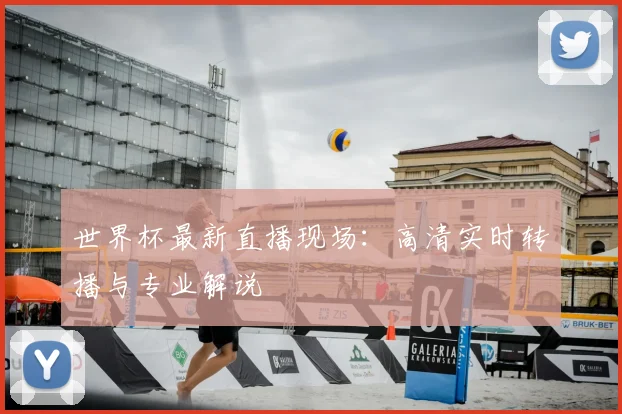 世界杯最新直播现场：高清实时转播与专业解说