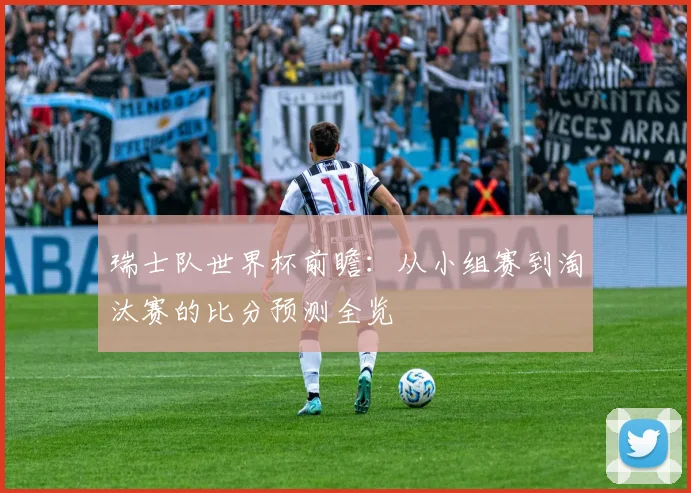 瑞士队世界杯前瞻：从小组赛到淘汰赛的比分预测全览