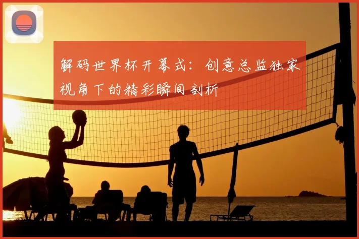 解码世界杯开幕式:创意总监独家视角下的精彩瞬间剖析