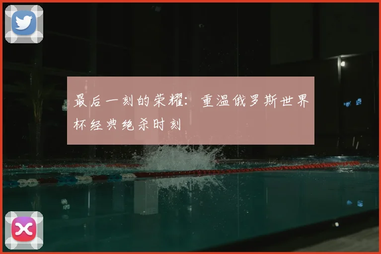 最后一刻的荣耀：重温俄罗斯世界杯经典绝杀时刻