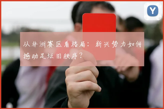从非洲赛区看格局：新兴势力如何撼动足坛旧秩序？
