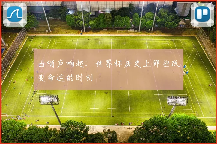 当哨声响起：世界杯历史上那些改变命运的时刻