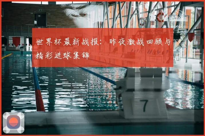世界杯最新战报：昨夜激战回顾与精彩进球集锦
