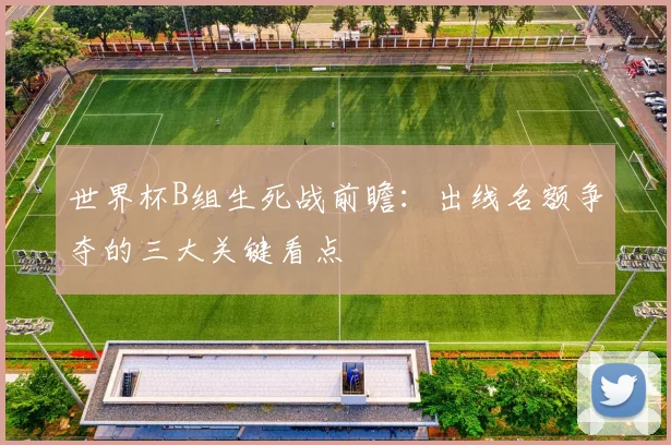 世界杯B组生死战前瞻：出线名额争夺的三大关键看点