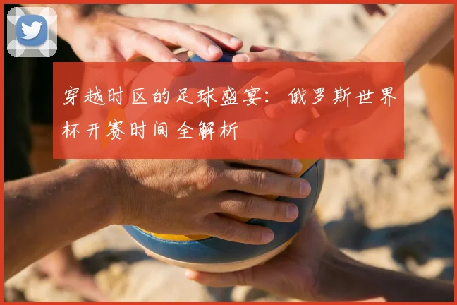 穿越时区的足球盛宴：俄罗斯世界杯开赛时间全解析