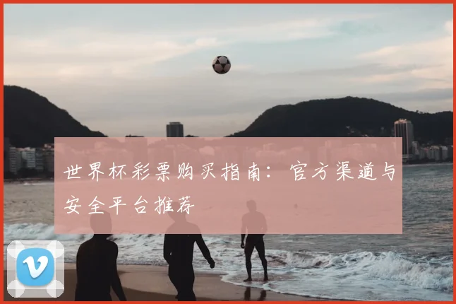 世界杯彩票购买指南：官方渠道与安全平台推荐
