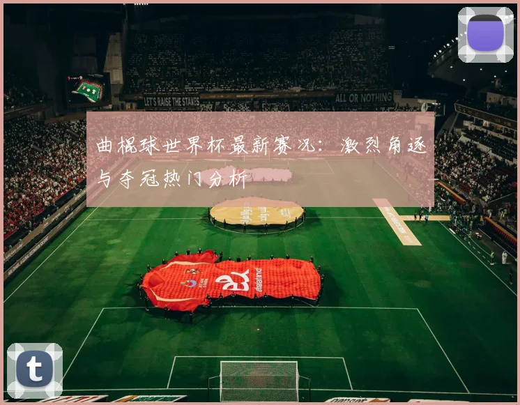 曲棍球世界杯最新赛况:激烈角逐与夺冠热门分析