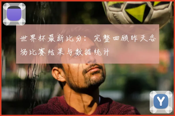 世界杯最新比分：完整回顾昨天各场比赛结果与数据统计